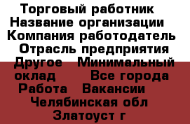 Торговый работник › Название организации ­ Компания-работодатель › Отрасль предприятия ­ Другое › Минимальный оклад ­ 1 - Все города Работа » Вакансии   . Челябинская обл.,Златоуст г.